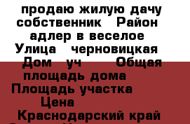 продаю жилую дачу собственник › Район ­ адлер в.веселое › Улица ­ черновицкая › Дом ­ уч.№24 › Общая площадь дома ­ 80 › Площадь участка ­ 700 › Цена ­ 3 000 000 - Краснодарский край, Сочи г. Недвижимость » Дома, коттеджи, дачи продажа   